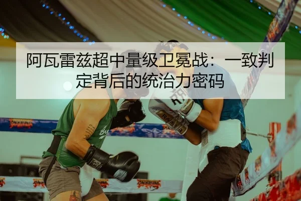阿瓦雷兹超中量级卫冕战：一致判定背后的统治力密码
