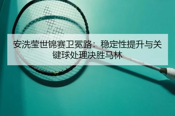 安洗莹世锦赛卫冕路：稳定性提升与关键球处理决胜马林