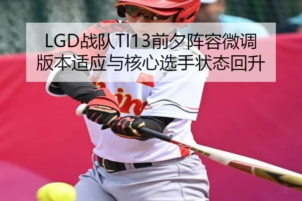 LGD战队TI13前夕阵容微调 版本适应与核心选手状态回升