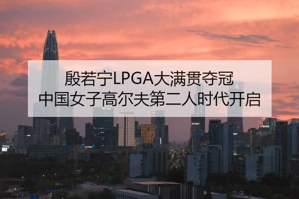 殷若宁LPGA大满贯夺冠 中国女子高尔夫第二人时代开启