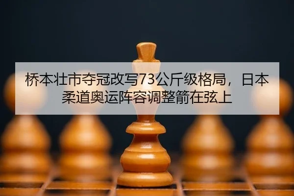 桥本壮市夺冠改写73公斤级格局，日本柔道奥运阵容调整箭在弦上